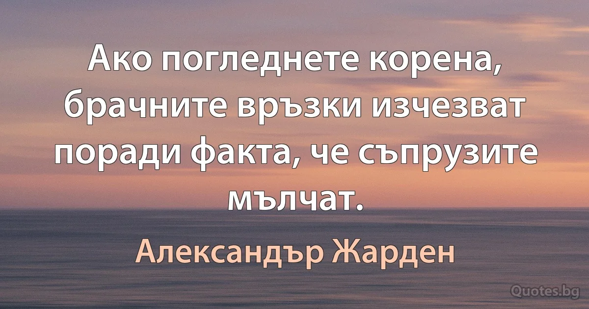 Ако погледнете корена, брачните връзки изчезват поради факта, че съпрузите мълчат. (Александър Жарден)