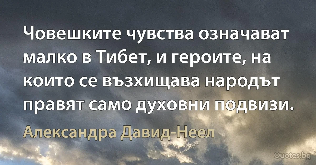 Човешките чувства означават малко в Тибет, и героите, на които се възхищава народът правят само духовни подвизи. (Александра Давид-Неел)