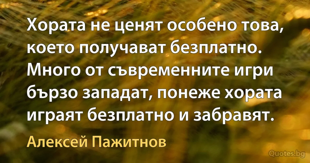 Хората не ценят особено това, което получават безплатно. Много от съвременните игри бързо западат, понеже хората играят безплатно и забравят. (Алексей Пажитнов)