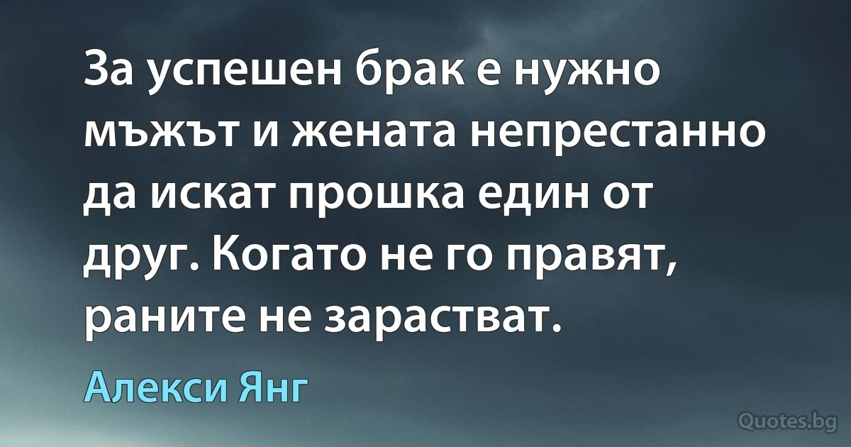 За успешен брак е нужно мъжът и жената непрестанно да искат прошка един от друг. Когато не го правят, раните не зарастват. (Алекси Янг)