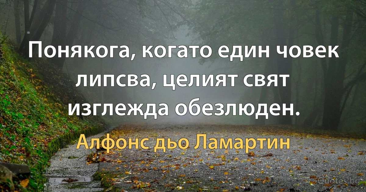 Понякога, когато един човек липсва, целият свят изглежда обезлюден. (Алфонс дьо Ламартин)