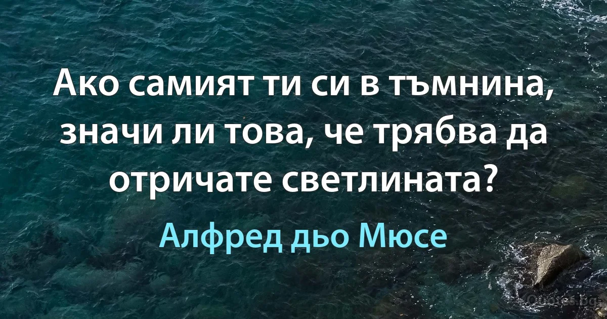 Ако самият ти си в тъмнина, значи ли това, че трябва да отричате светлината? (Алфред дьо Мюсе)