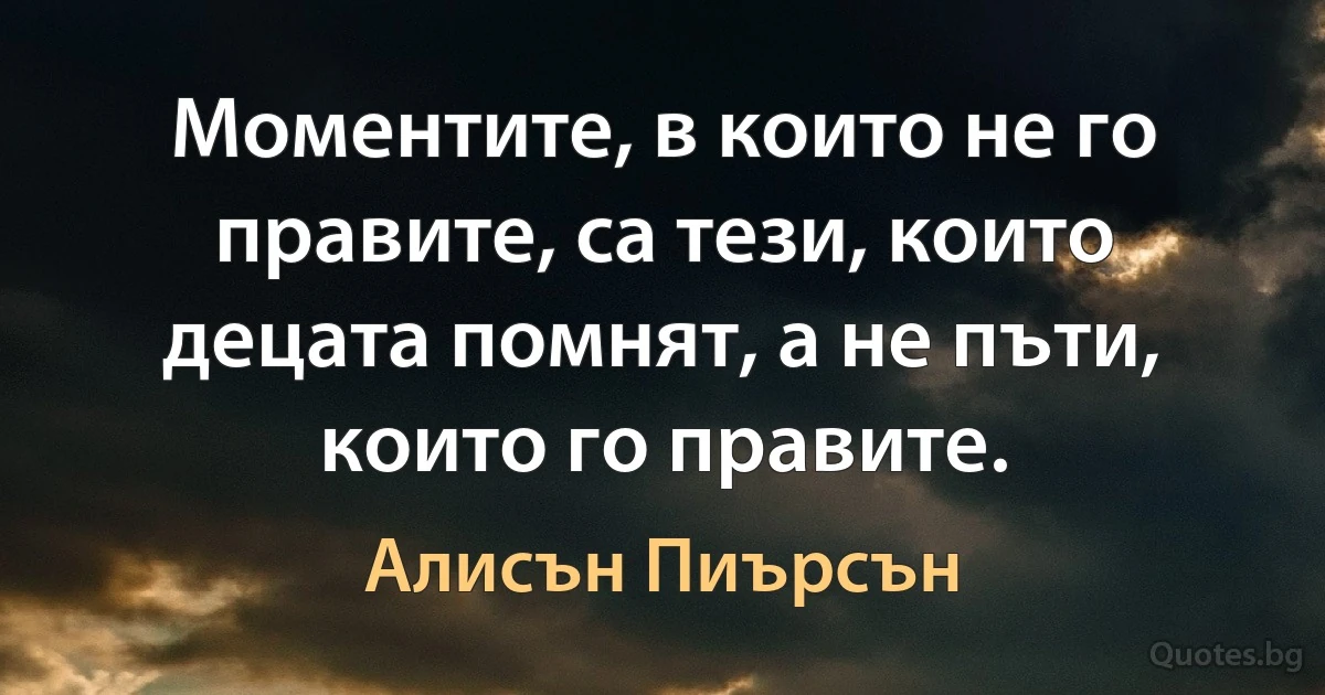 Моментите, в които не го правите, са тези, които децата помнят, а не пъти, които го правите. (Алисън Пиърсън)