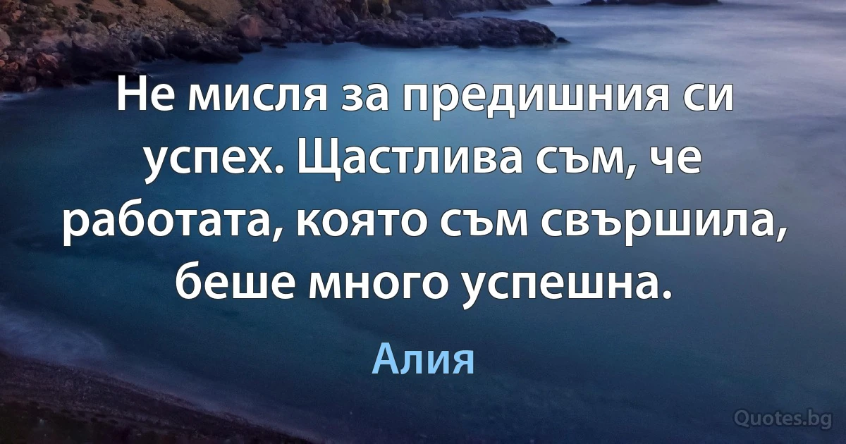 Не мисля за предишния си успех. Щастлива съм, че работата, която съм свършила, беше много успешна. (Алия)