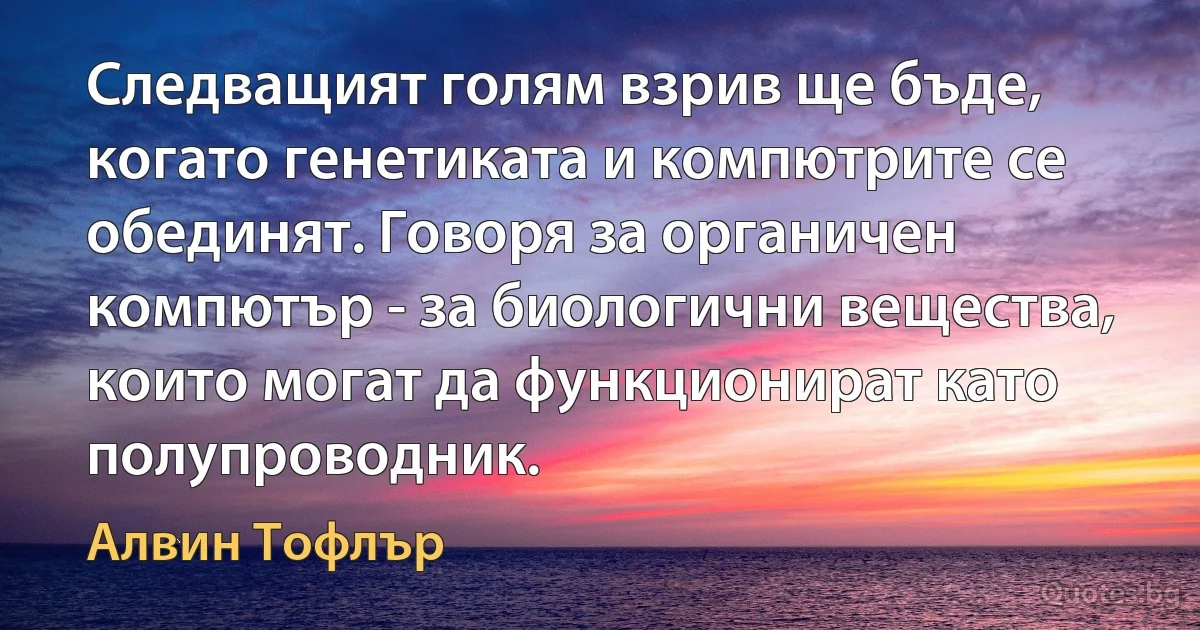 Следващият голям взрив ще бъде, когато генетиката и компютрите се обединят. Говоря за органичен компютър - за биологични вещества, които могат да функционират като полупроводник. (Алвин Тофлър)