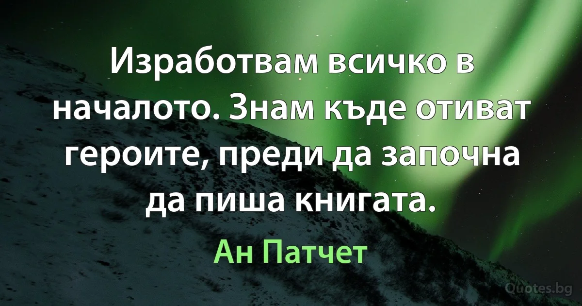 Изработвам всичко в началото. Знам къде отиват героите, преди да започна да пиша книгата. (Ан Патчет)