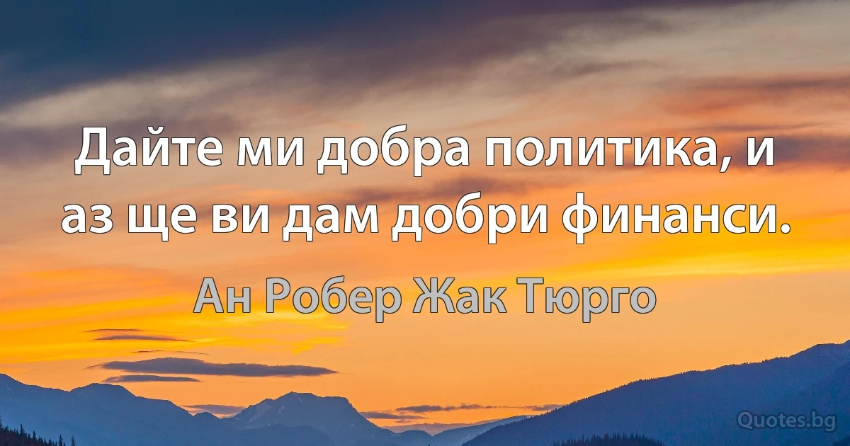 Дайте ми добра политика, и аз ще ви дам добри финанси. (Ан Робер Жак Тюрго)