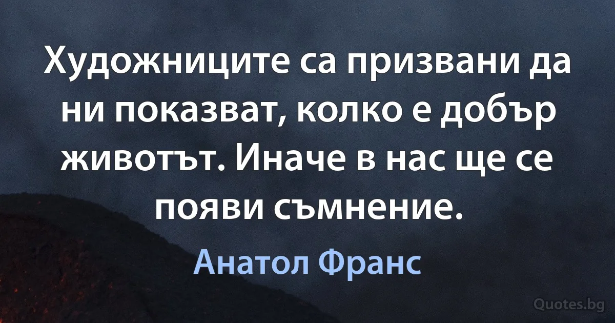 Художниците са призвани да ни показват, колко е добър животът. Иначе в нас ще се появи съмнение. (Анатол Франс)