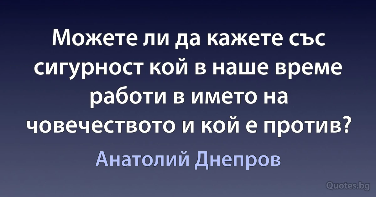 Можете ли да кажете със сигурност кой в наше време работи в името на човечеството и кой е против? (Анатолий Днепров)