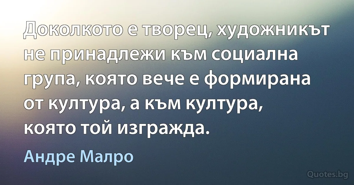 Доколкото е творец, художникът не принадлежи към социална група, която вече е формирана от култура, а към култура, която той изгражда. (Андре Малро)