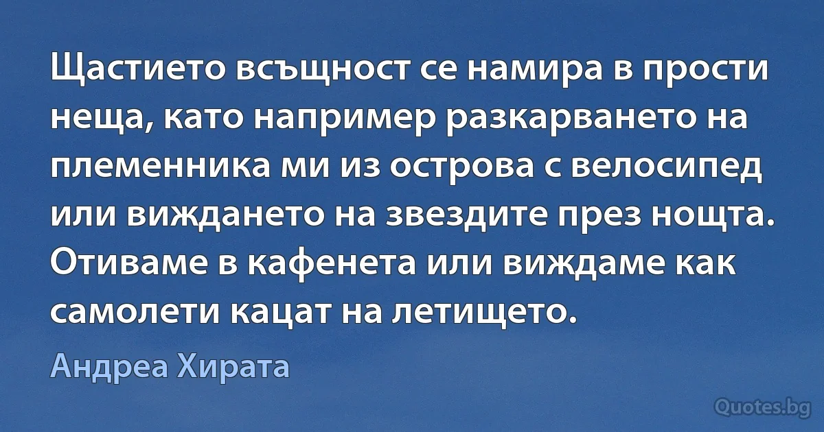 Щастието всъщност се намира в прости неща, като например разкарването на племенника ми из острова с велосипед или виждането на звездите през нощта. Отиваме в кафенета или виждаме как самолети кацат на летището. (Андреа Хирата)