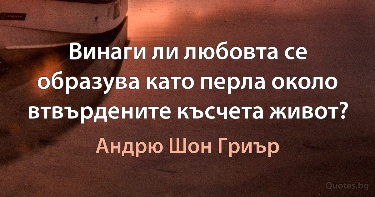 Винаги ли любовта се образува като перла около втвърдените късчета живот? (Андрю Шон Гриър)