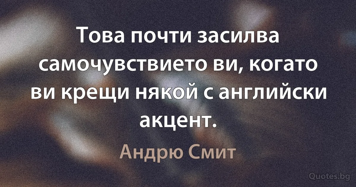 Това почти засилва самочувствието ви, когато ви крещи някой с английски акцент. (Андрю Смит)