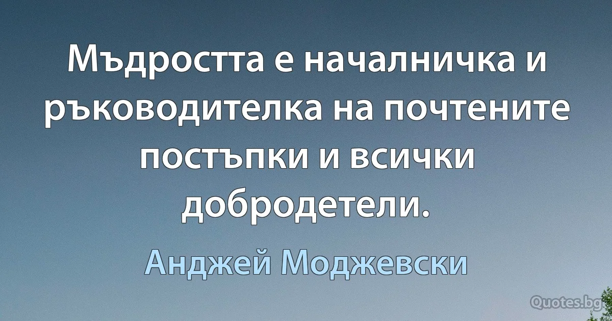 Мъдростта е началничка и ръководителка на почтените постъпки и всички добродетели. (Анджей Моджевски)