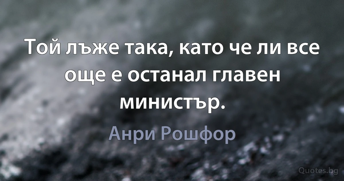 Той лъже така, като че ли все още е останал главен министър. (Анри Рошфор)