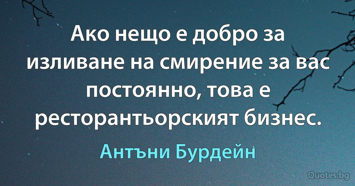 Ако нещо е добро за изливане на смирение за вас постоянно, това е ресторантьорският бизнес. (Антъни Бурдейн)