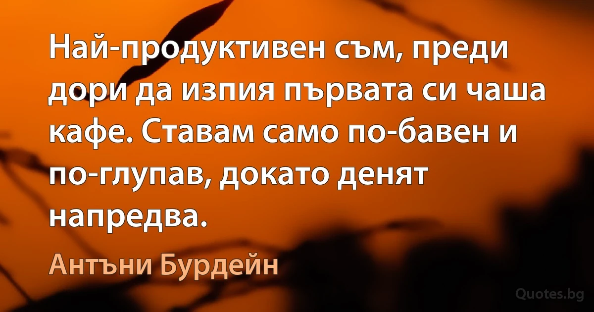 Най-продуктивен съм, преди дори да изпия първата си чаша кафе. Ставам само по-бавен и по-глупав, докато денят напредва. (Антъни Бурдейн)