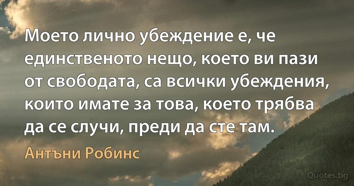 Моето лично убеждение е, че единственото нещо, което ви пази от свободата, са всички убеждения, които имате за това, което трябва да се случи, преди да сте там. (Антъни Робинс)