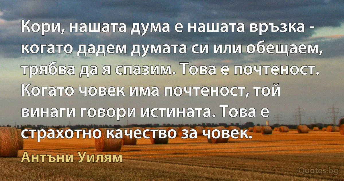 Кори, нашата дума е нашата връзка - когато дадем думата си или обещаем, трябва да я спазим. Това е почтеност. Когато човек има почтеност, той винаги говори истината. Това е страхотно качество за човек. (Антъни Уилям)