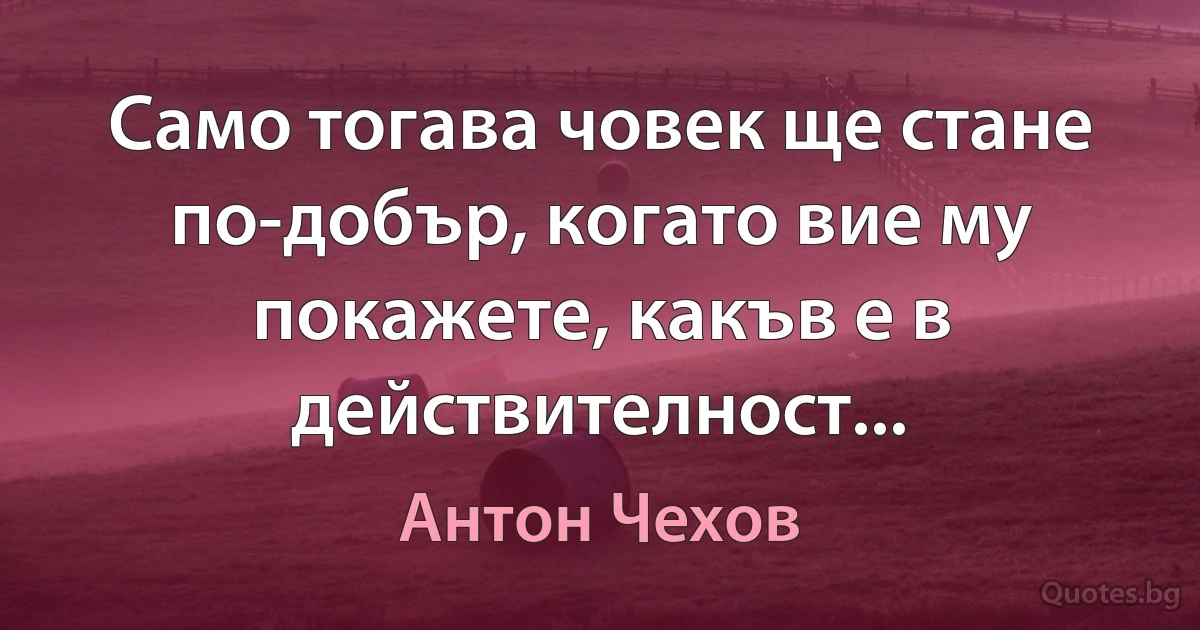 Само тогава човек ще стане по-добър, когато вие му покажете, какъв е в действителност... (Антон Чехов)