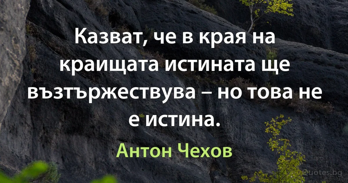 Казват, че в края на краищата истината ще възтържествува – но това не е истина. (Антон Чехов)