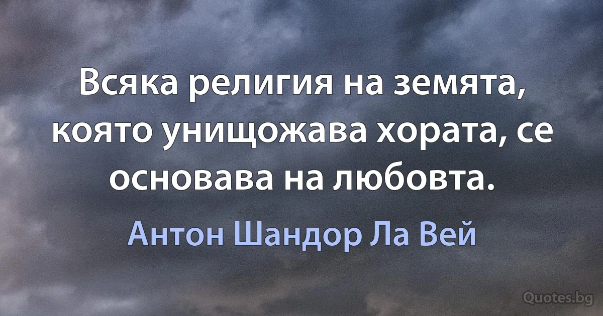 Всяка религия на земята, която унищожава хората, се основава на любовта. (Антон Шандор Ла Вей)