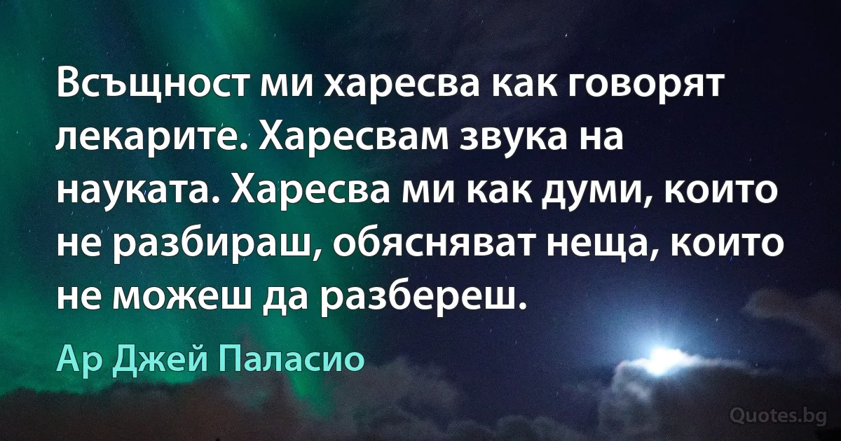 Всъщност ми харесва как говорят лекарите. Харесвам звука на науката. Харесва ми как думи, които не разбираш, обясняват неща, които не можеш да разбереш. (Ар Джей Паласио)