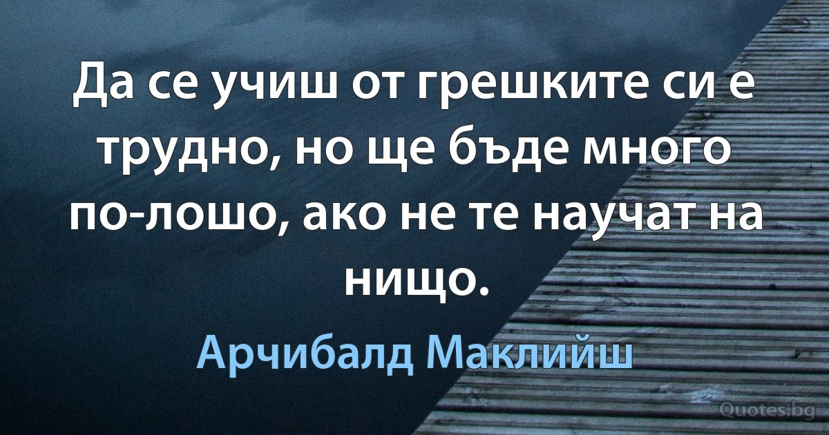 Да се учиш от грешките си е трудно, но ще бъде много по-лошо, ако не те научат на нищо. (Арчибалд Маклийш)