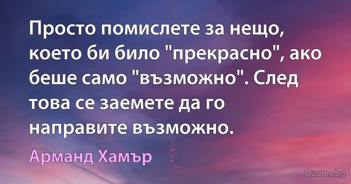 Просто помислете за нещо, което би било "прекрасно", ако беше само "възможно". След това се заемете да го направите възможно. (Арманд Хамър)