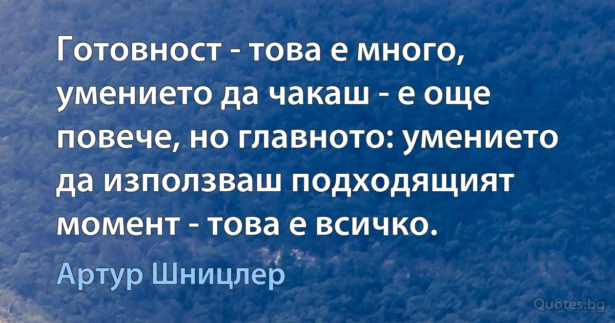 Готовност - това е много, умението да чакаш - е още повече, но главното: умението да използваш подходящият момент - това е всичко. (Артур Шницлер)