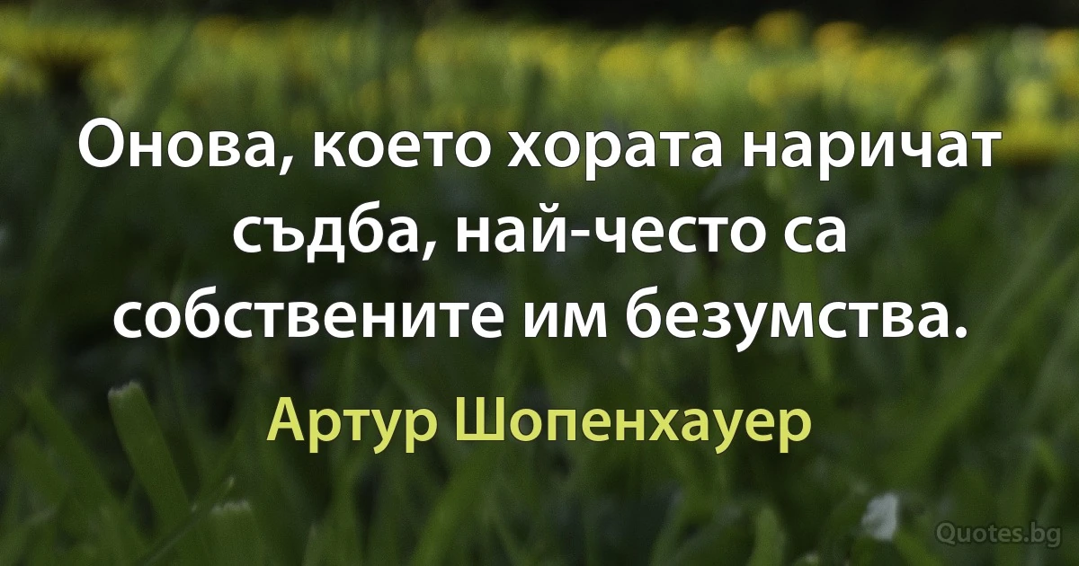 Онова, което хората наричат съдба, най-често са собствените им безумства. (Артур Шопенхауер)