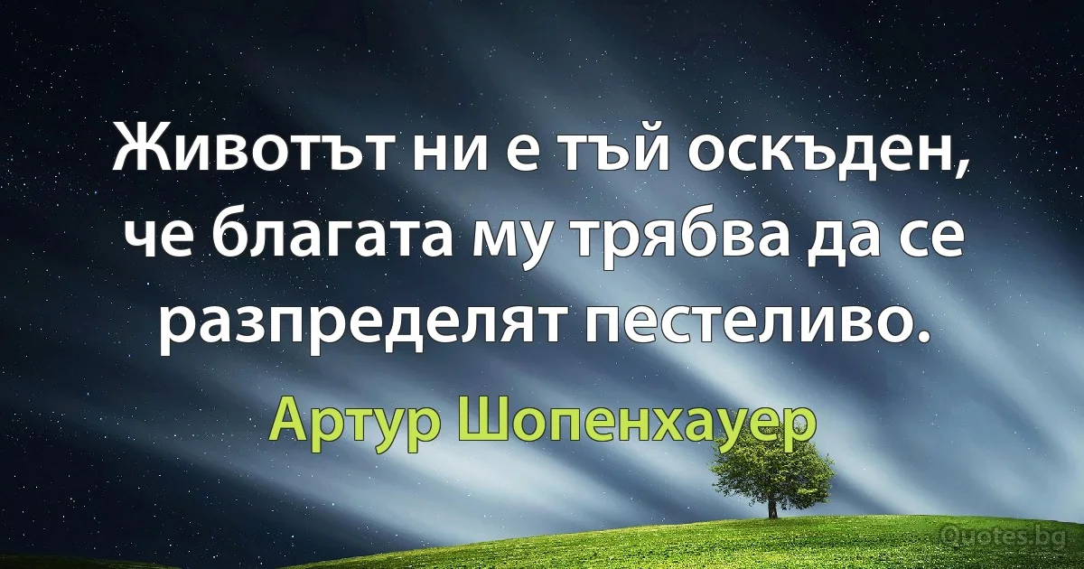 Животът ни е тъй оскъден, че благата му трябва да се разпределят пестеливо. (Артур Шопенхауер)