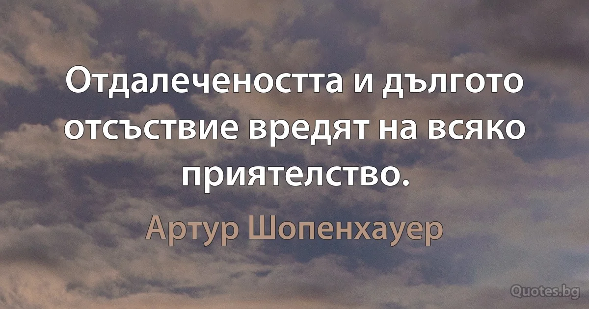 Отдалечеността и дългото отсъствие вредят на всяко приятелство. (Артур Шопенхауер)