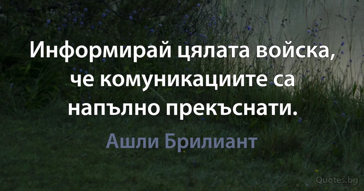 Информирай цялата войска, че комуникациите са напълно прекъснати. (Ашли Брилиант)