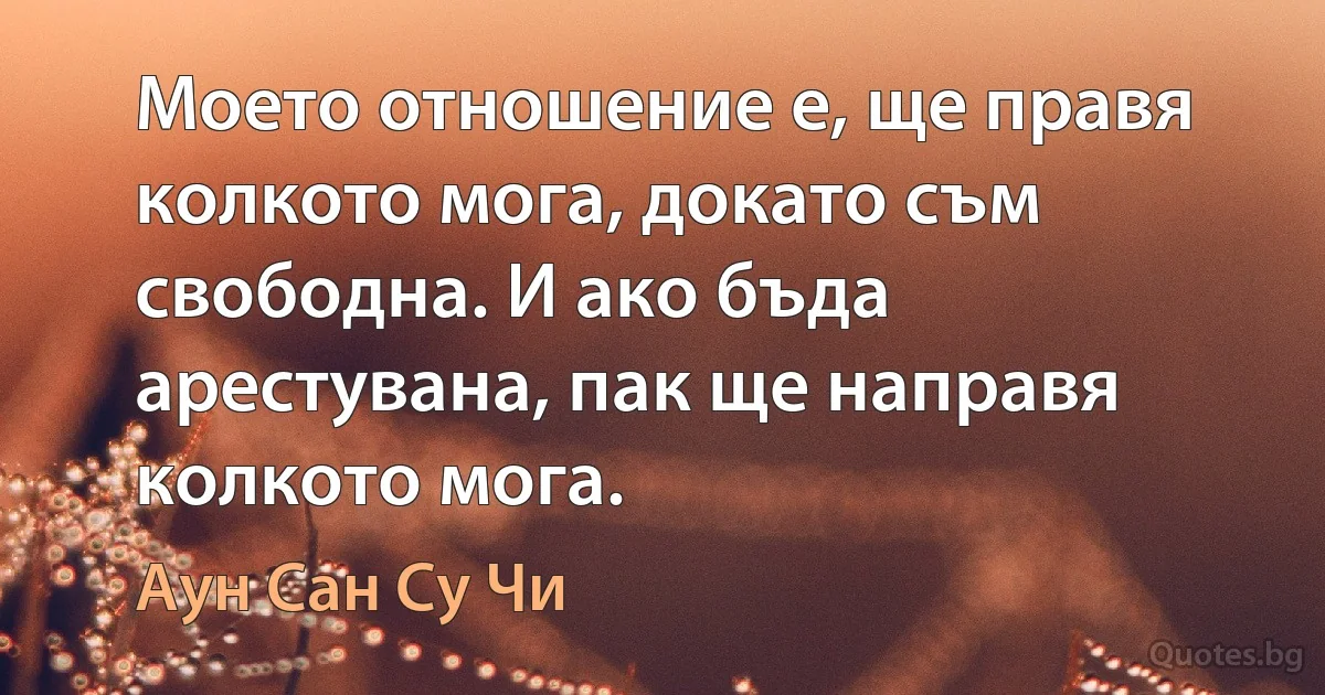 Моето отношение е, ще правя колкото мога, докато съм свободна. И ако бъда арестувана, пак ще направя колкото мога. (Аун Сан Су Чи)