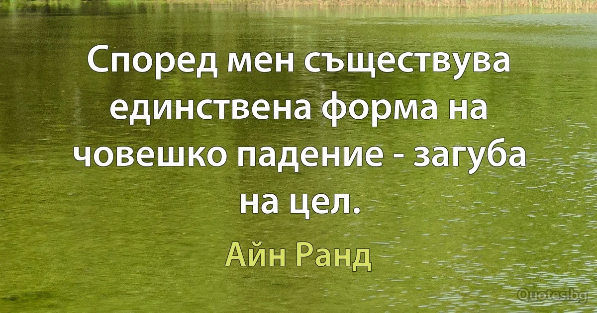 Според мен съществува единствена форма на човешко падение - загуба на цел. (Айн Ранд)