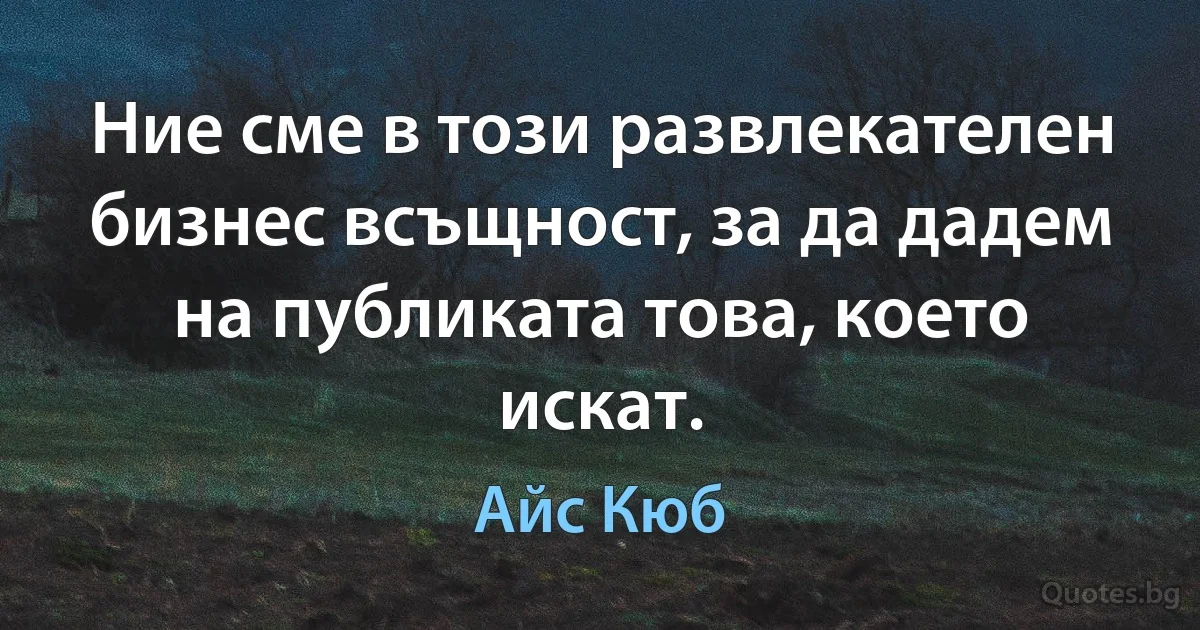 Ние сме в този развлекателен бизнес всъщност, за да дадем на публиката това, което искат. (Айс Кюб)