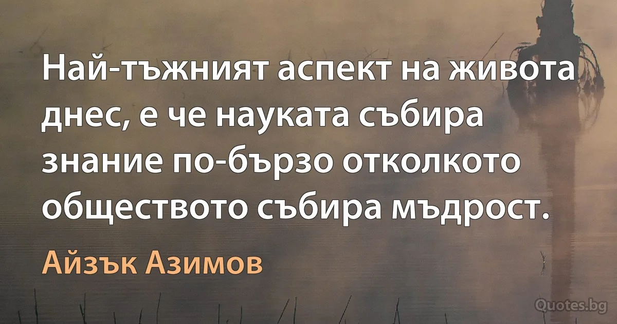 Най-тъжният аспект на живота днес, е че науката събира знание по-бързо отколкото обществото събира мъдрост. (Айзък Азимов)