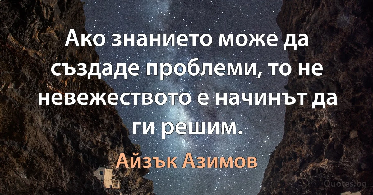 Ако знанието може да създаде проблеми, то не невежеството е начинът да ги решим. (Айзък Азимов)