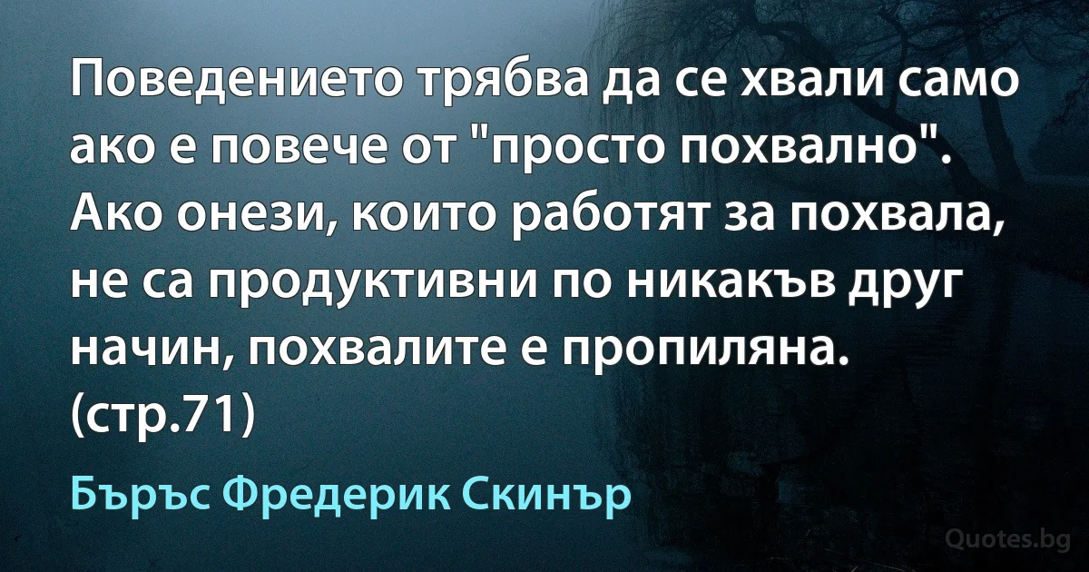 Поведението трябва да се хвали само ако е повече от "просто похвално". Ако онези, които работят за похвала, не са продуктивни по никакъв друг начин, похвалите е пропиляна. (стр.71) (Бъръс Фредерик Скинър)