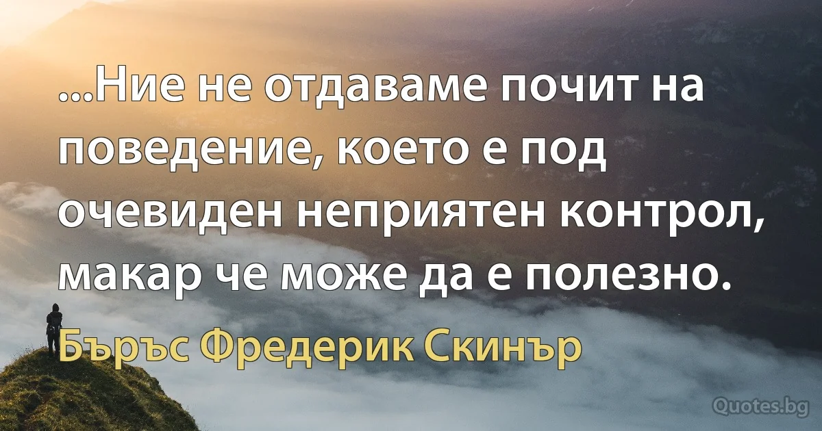 ...Ние не отдаваме почит на поведение, което е под очевиден неприятен контрол, макар че може да е полезно. (Бъръс Фредерик Скинър)