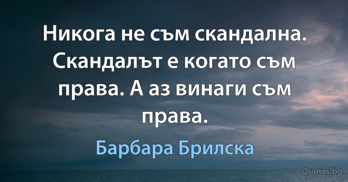 Никога не съм скандална. Скандалът е когато съм права. А аз винаги съм права. (Барбара Брилска)