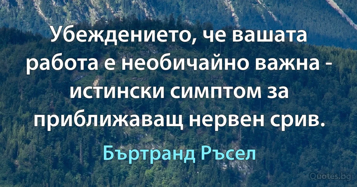 Убеждението, че вашата работа е необичайно важна - истински симптом за приближаващ нервен срив. (Бъртранд Ръсел)