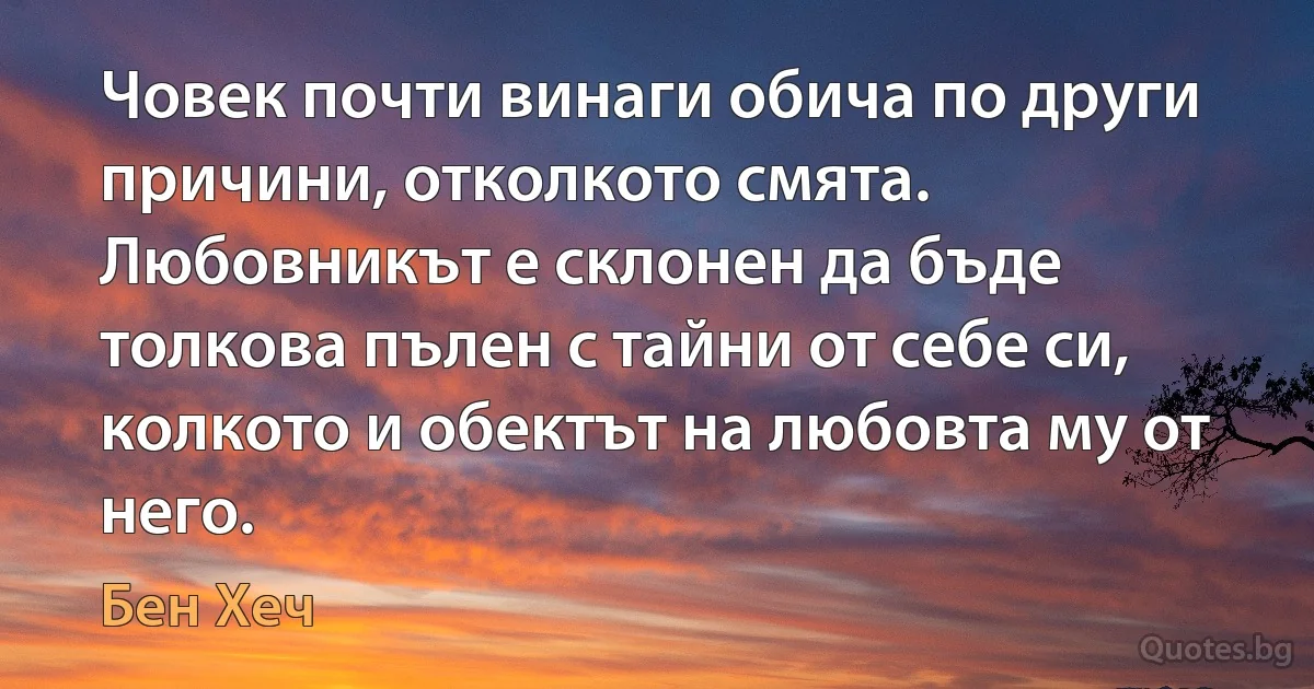 Човек почти винаги обича по други причини, отколкото смята. Любовникът е склонен да бъде толкова пълен с тайни от себе си, колкото и обектът на любовта му от него. (Бен Хеч)