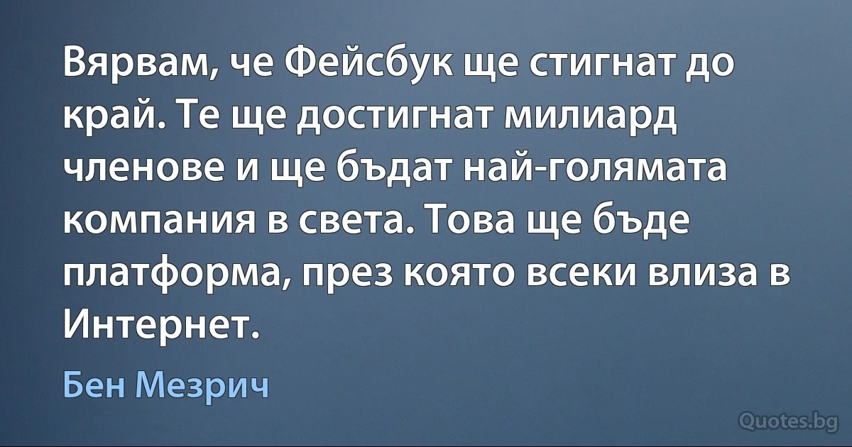 Вярвам, че Фейсбук ще стигнат до край. Те ще достигнат милиард членове и ще бъдат най-голямата компания в света. Това ще бъде платформа, през която всеки влиза в Интернет. (Бен Мезрич)