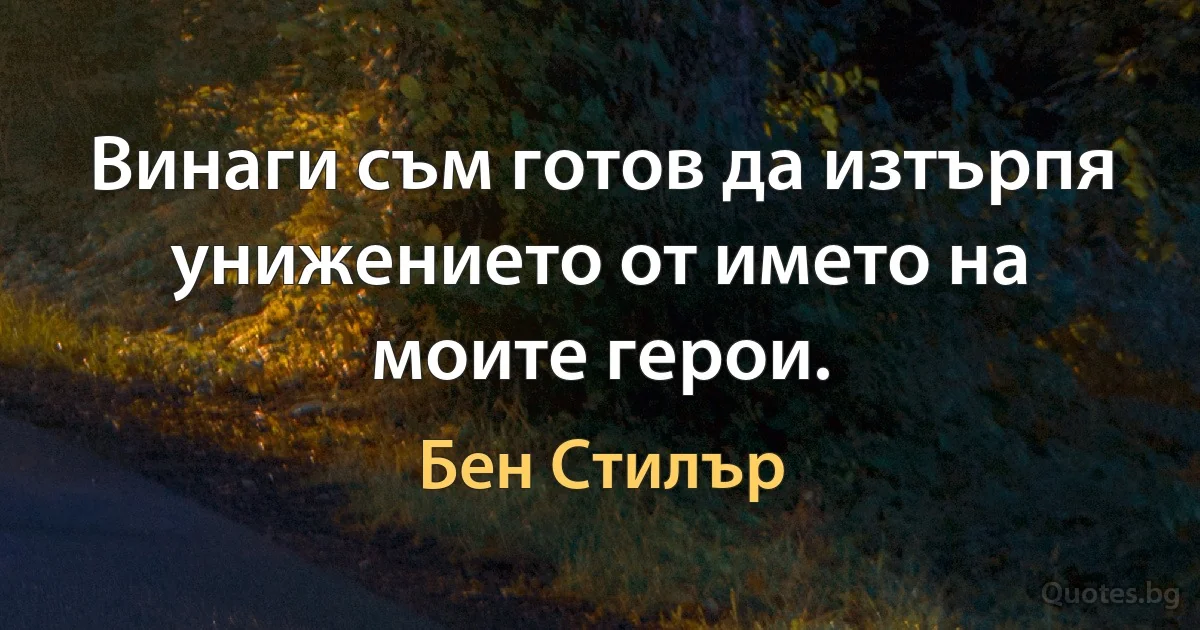 Винаги съм готов да изтърпя унижението от името на моите герои. (Бен Стилър)