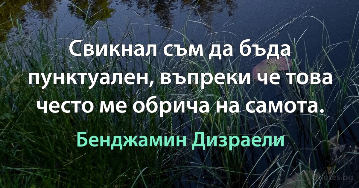 Свикнал съм да бъда пунктуален, въпреки че това често ме обрича на самота. (Бенджамин Дизраели)