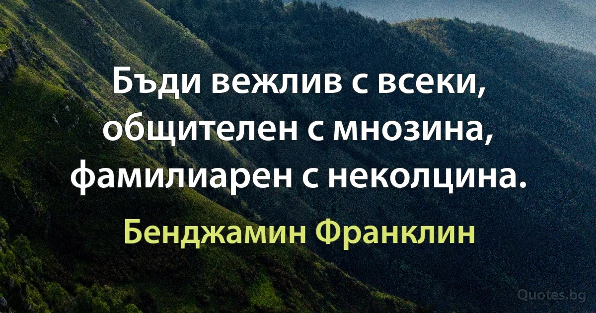 Бъди вежлив с всеки, общителен с мнозина, фамилиарен с неколцина. (Бенджамин Франклин)