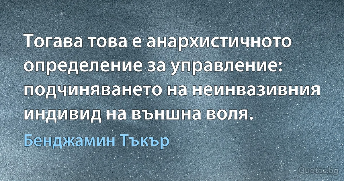 Тогава това е анархистичното определение за управление: подчиняването на неинвазивния индивид на външна воля. (Бенджамин Тъкър)