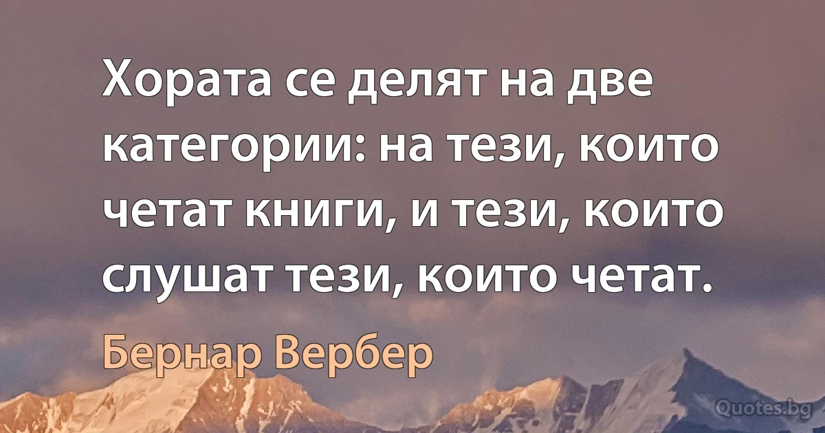 Хората се делят на две категории: на тези, които четат книги, и тези, които слушат тези, които четат. (Бернар Вербер)